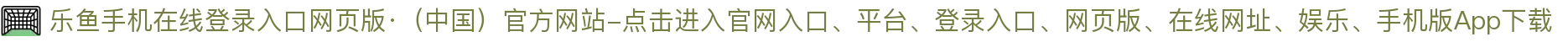 乐鱼手机在线登录入口网页版·（中国）官方网站-点击进入